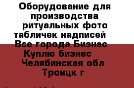 Оборудование для производства ритуальных фото,табличек,надписей. - Все города Бизнес » Куплю бизнес   . Челябинская обл.,Троицк г.